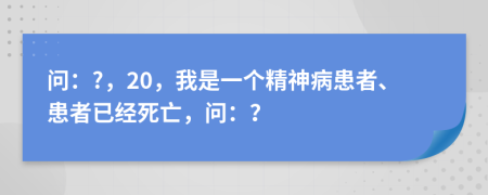 问：?，20，我是一个精神病患者、患者已经死亡，问：？