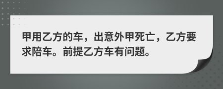 甲用乙方的车，出意外甲死亡，乙方要求陪车。前提乙方车有问题。