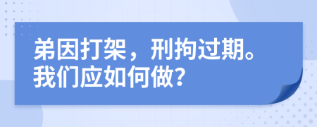 弟因打架，刑拘过期。我们应如何做？