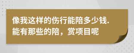 像我这样的伤行能陪多少钱.能有那些的陪，赏项目呢