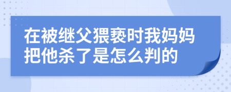 在被继父猥亵时我妈妈把他杀了是怎么判的