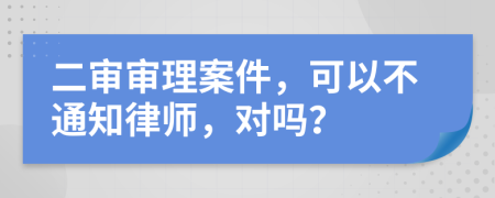 二审审理案件，可以不通知律师，对吗？