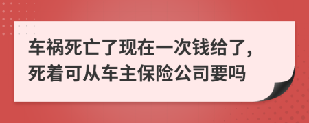 车祸死亡了现在一次钱给了,死着可从车主保险公司要吗