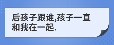 后孩子跟谁,孩子一直和我在一起.