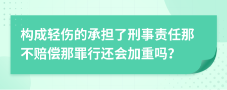 构成轻伤的承担了刑事责任那不赔偿那罪行还会加重吗？