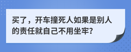 买了，开车撞死人如果是别人的责任就自己不用坐牢？