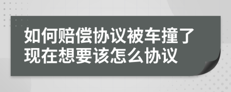 如何赔偿协议被车撞了现在想要该怎么协议