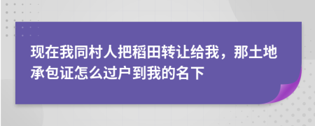 现在我同村人把稻田转让给我，那土地承包证怎么过户到我的名下