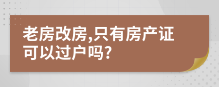 老房改房,只有房产证可以过户吗?