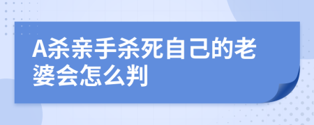 A杀亲手杀死自己的老婆会怎么判