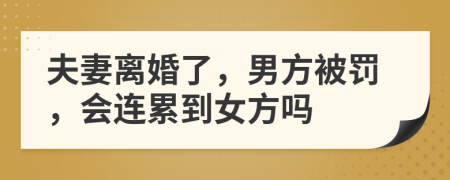 夫妻离婚了，男方被罚，会连累到女方吗