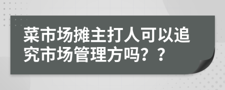 菜市场摊主打人可以追究市场管理方吗？？