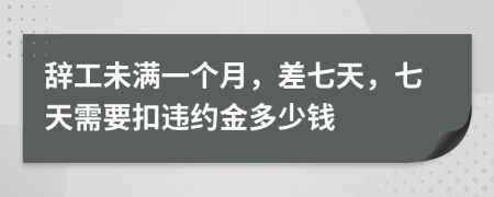 辞工未满一个月，差七天，七天需要扣违约金多少钱