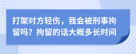 打架对方轻伤，我会被刑事拘留吗？拘留的话大概多长时间