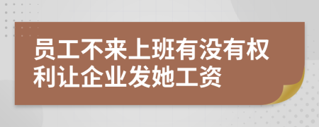 员工不来上班有没有权利让企业发她工资