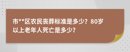 市**区农民丧葬标准是多少？80岁以上老年人死亡是多少？