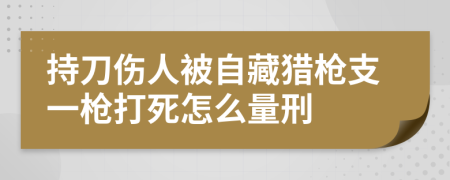 持刀伤人被自藏猎枪支一枪打死怎么量刑