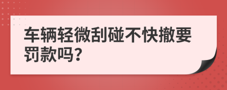 车辆轻微刮碰不快撤要罚款吗？