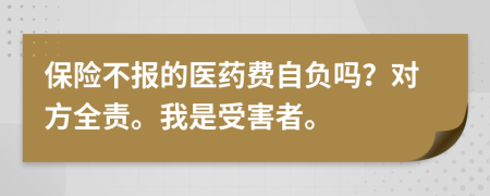 保险不报的医药费自负吗？对方全责。我是受害者。