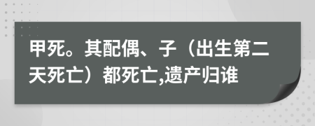 甲死。其配偶、子（出生第二天死亡）都死亡,遗产归谁