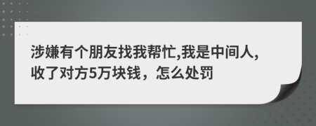 涉嫌有个朋友找我帮忙,我是中间人,收了对方5万块钱，怎么处罚