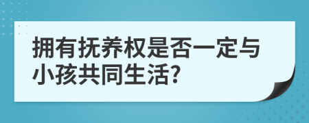 拥有抚养权是否一定与小孩共同生活?