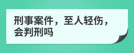 刑事案件，至人轻伤，会判刑吗