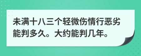 未满十八三个轻微伤情行恶劣能判多久。大约能判几年。