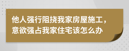 他人强行阻挠我家房屋施工，意欲强占我家住宅该怎么办