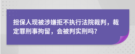 担保人现被涉嫌拒不执行法院裁判，裁定罪刑事拘留，会被判实刑吗？