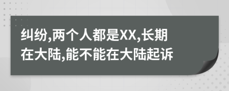 纠纷,两个人都是XX,长期在大陆,能不能在大陆起诉