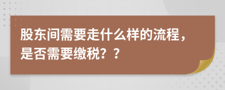 股东间需要走什么样的流程，是否需要缴税？？