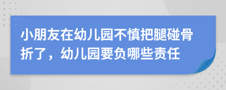 小朋友在幼儿园不慎把腿碰骨折了，幼儿园要负哪些责任