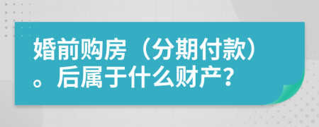 婚前购房（分期付款）。后属于什么财产？