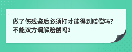 做了伤残鉴后必须打才能得到赔偿吗？不能双方调解赔偿吗？