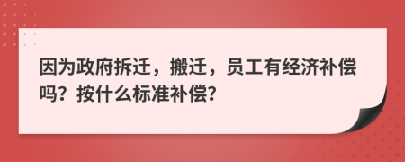 因为政府拆迁，搬迁，员工有经济补偿吗？按什么标准补偿？