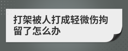 打架被人打成轻微伤拘留了怎么办