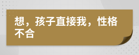 想，孩子直接我，性格不合