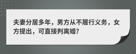 夫妻分居多年，男方从不履行义务，女方提出，可直接判离婚？