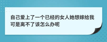 自己爱上了一个已经的女人她想嫁给我可是离不了该怎么办呢