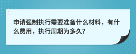 申请强制执行需要准备什么材料，有什么费用，执行周期为多久？