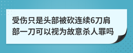 受伤只是头部被砍连续6刀肩部一刀可以视为故意杀人罪吗