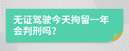 无证驾驶今天拘留一年会判刑吗？