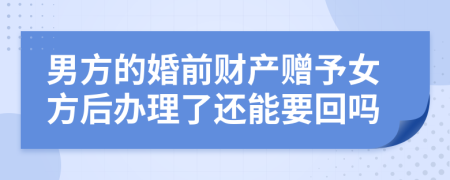 男方的婚前财产赠予女方后办理了还能要回吗