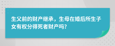 生父前的财产继承，生母在婚后所生子女有权分得死者财产吗？