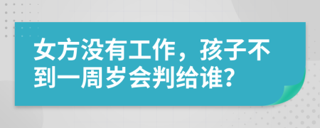 女方没有工作，孩子不到一周岁会判给谁？