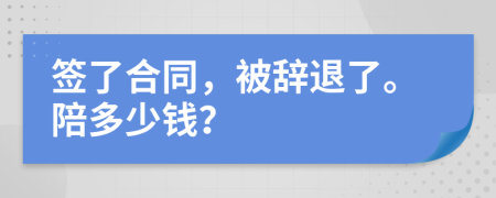 签了合同，被辞退了。陪多少钱？