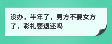 没办，半年了，男方不要女方了，彩礼要退还吗