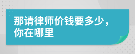 那请律师价钱要多少，你在哪里