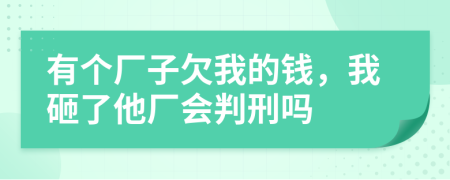 有个厂子欠我的钱，我砸了他厂会判刑吗